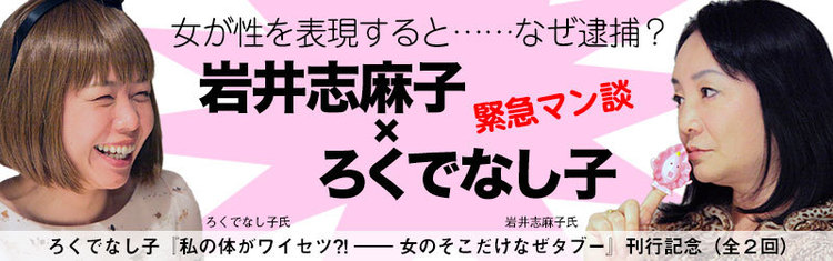 第１回 屈しないろくでなし子さんの根性 岩井志麻子 ろくでなし子 緊急マン談 岩井 志麻子 ろくでなし子 Webちくま