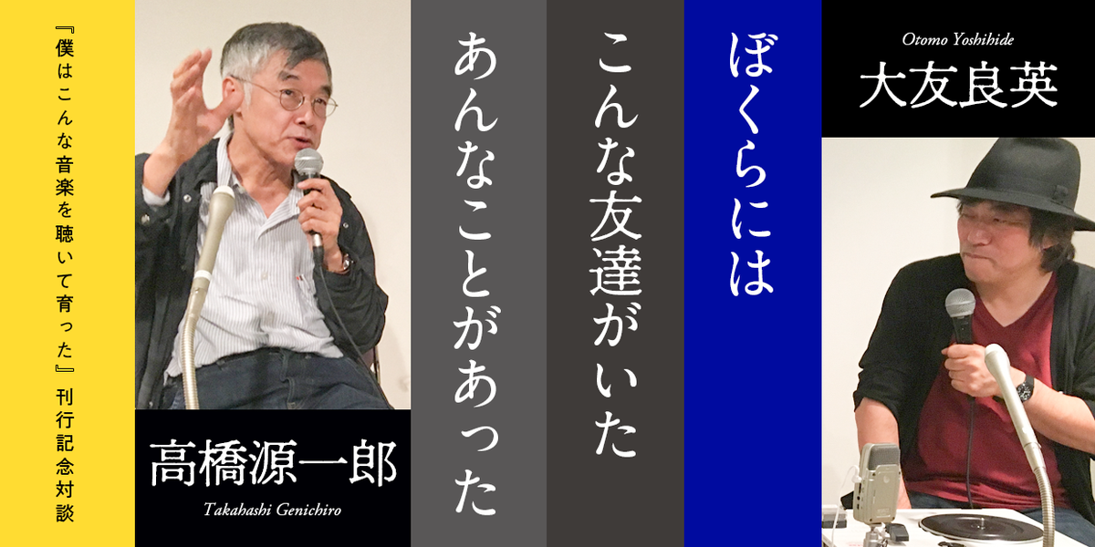 ぼくらにはこんな友達がいた、あんなことがあった ｜『僕はこんな音楽を聴いて育った』刊行記念対談｜大友 良英,高橋 源一郎｜webちくま（1/4）